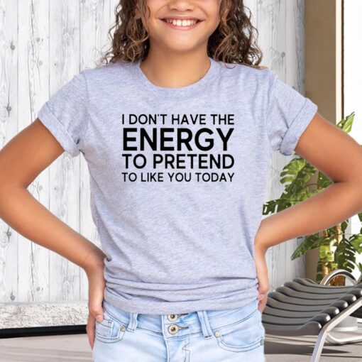 i don’t have the energy to pretend to like you today tee-shirt