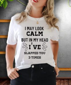 i may look calm but in my head I’ve slapped you 3 time shirt