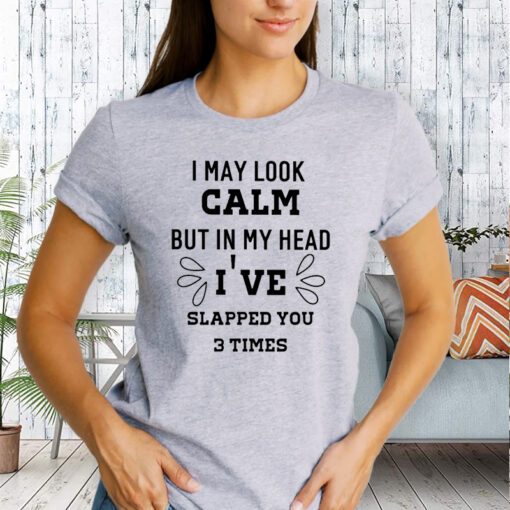 i may look calm but in my head I’ve slapped you 3 time tee-shirts