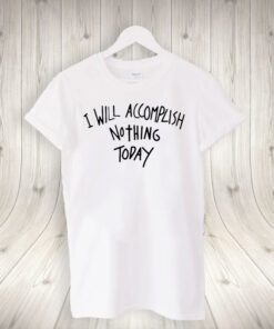 i will accomplish nothing today teeshirt