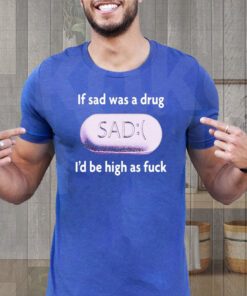 if sad was a drug teeshirts