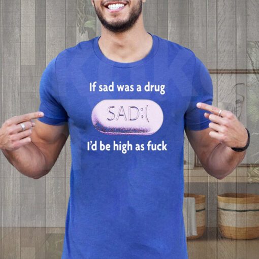 if sad was a drug teeshirts