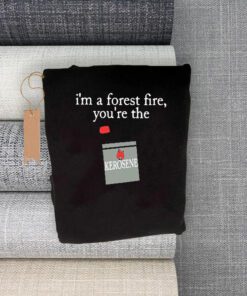 i’m a forest fire you’re the kerosene shirts