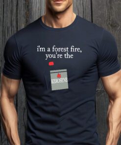 i’m a forest fire you’re the kerosene tee-shirt