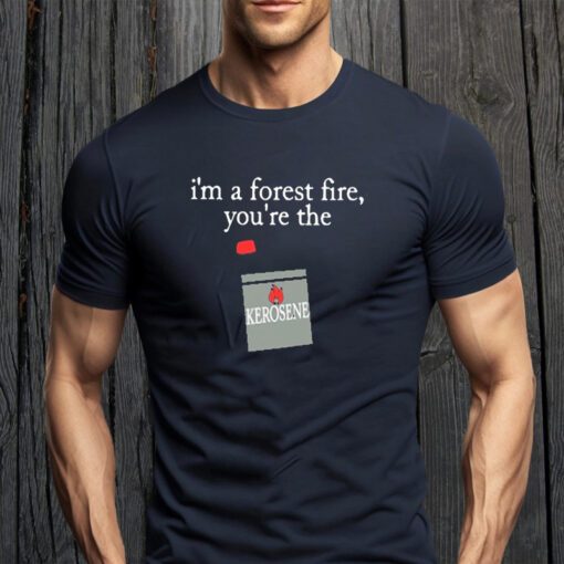 i’m a forest fire you’re the kerosene tee-shirt