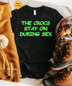 the crocs stay on during sex tshirt