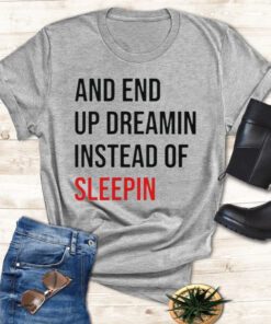 And End Up Dreamin Instead of Sleeping shirts