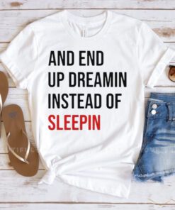 And End Up Dreamin Instead of Sleeping t-shirt