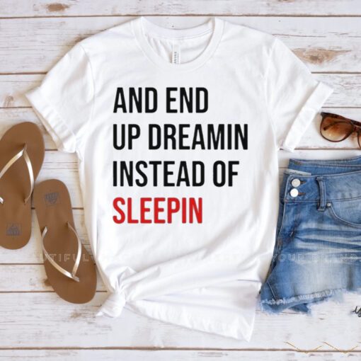 And End Up Dreamin Instead of Sleeping t-shirt