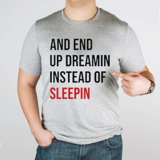 And End Up Dreamin Instead of Sleeping tshirt