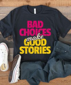 Bad choices make good stories t shirt