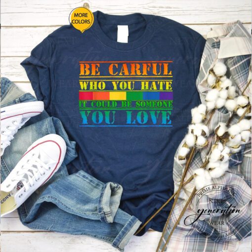 Be Careful Who You Hate It Could Be Someone You Love T Shirts