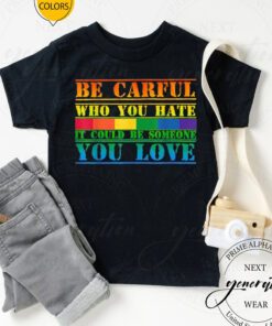 Be Careful Who You Hate It Could Be Someone You Love TShirts
