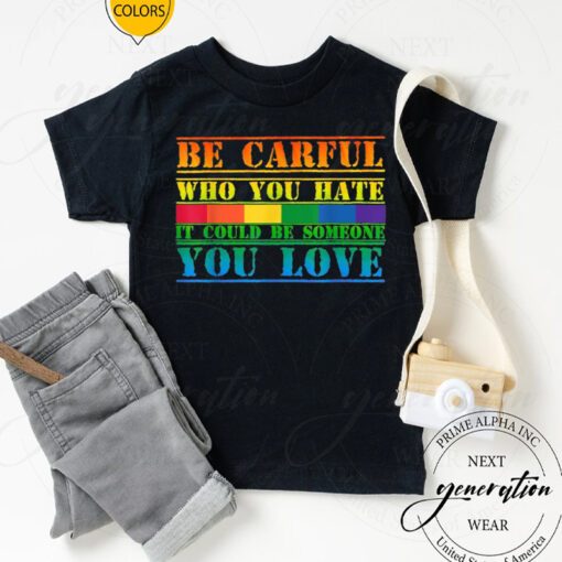 Be Careful Who You Hate It Could Be Someone You Love TShirts