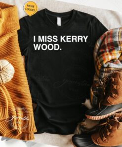 I miss kerry wood T-shirt