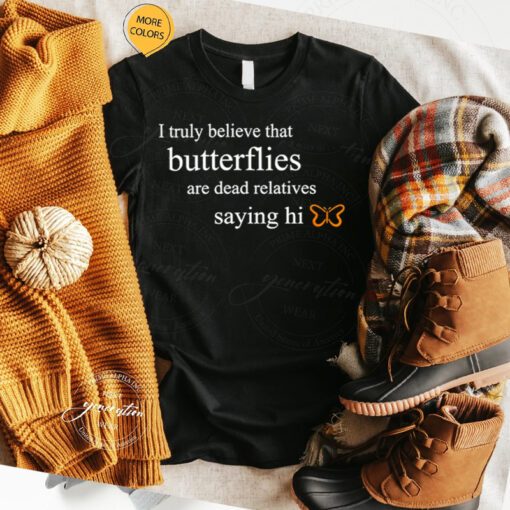 I truly believe that butterflies are dead relatives saying Hi shirts