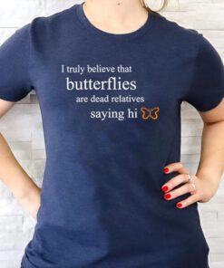 I truly believe that butterflies are dead relatives saying Hi t shirt