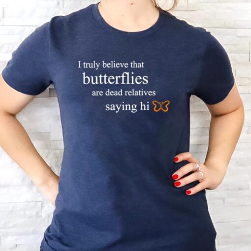 I truly believe that butterflies are dead relatives saying Hi t shirt