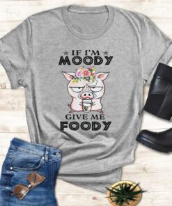 If I’m Moody Give Me Foody Pigs Shirts