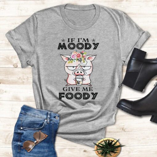 If I’m Moody Give Me Foody Pigs Shirts