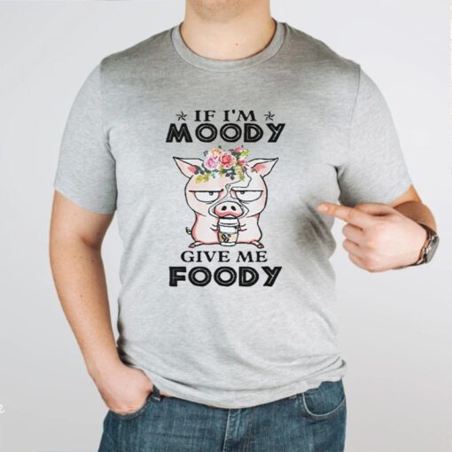 If I’m Moody Give Me Foody Pigs TShirt