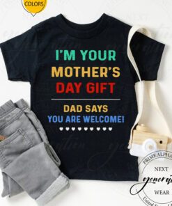 I’m Your Mother’s Day Gift Dad Says You Are Welcome t-shirt