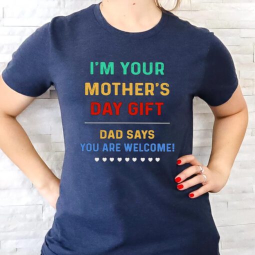 I’m Your Mother’s Day Gift Dad Says You Are Welcome t-shirts