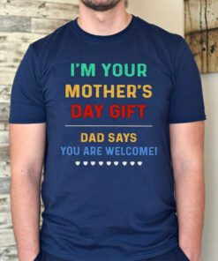 I’m Your Mother’s Day Gift Dad Says You Are Welcome tshirts