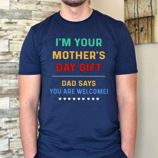 I’m Your Mother’s Day Gift Dad Says You Are Welcome tshirts