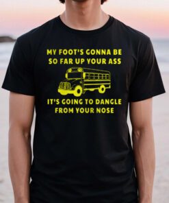 My foot's gonna be so far up your ass t-shirt
