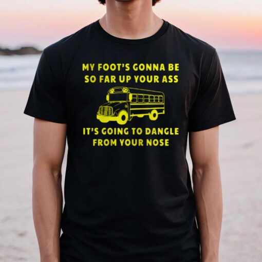 My foot's gonna be so far up your ass t-shirt