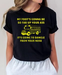 My foot's gonna be so far up your ass tshirt