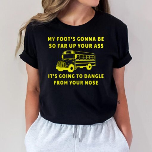 My foot's gonna be so far up your ass tshirt