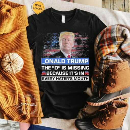 _ONALD TRUMP the D is missing becuase it’s in every hater’s mouth TShirt