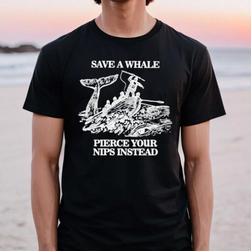 Save A Whale Pierce Your Nips Instead T Shirt
