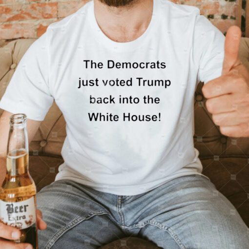 The Democrats Just Voted Trump Back Into The White House T-Shirt