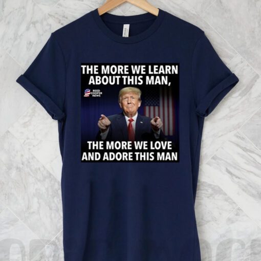 The More We Learn About This Man, The More We Love And Adore This Man T Shirts