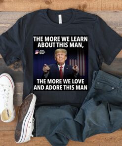 The More We Learn About This Man, The More We Love And Adore This Man TShirt