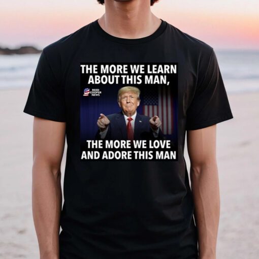 The More We Learn About This Man, The More We Love And Adore This Man TShirts