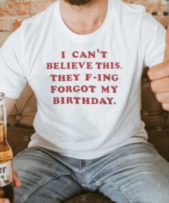 They F-Ing Forgot My Birthday T Shirts