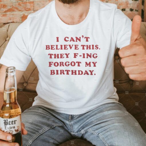 They F-Ing Forgot My Birthday T Shirts