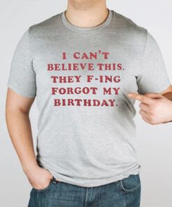 They F-Ing Forgot My Birthday TShirt