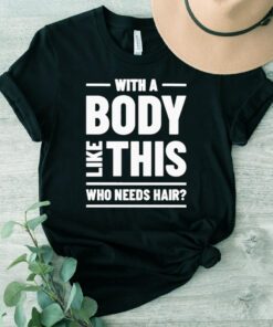 With A Body Like This Who Needs Hair T Shirt