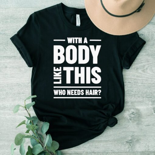 With A Body Like This Who Needs Hair T Shirt