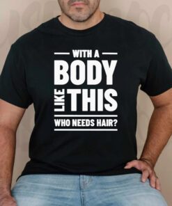 With A Body Like This Who Needs Hair T Shirts