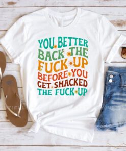 You better back the fuck up before you get smacked the fuck up t shirt