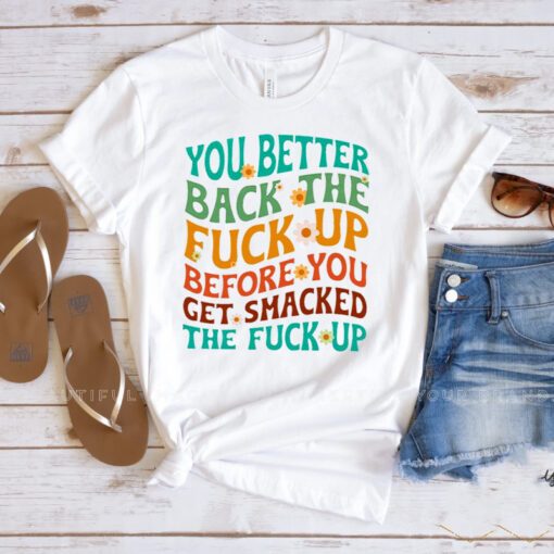 You better back the fuck up before you get smacked the fuck up t shirt