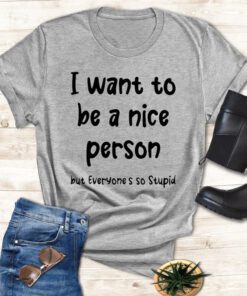 i want to be a nice person but everyone’s so stupid shirts