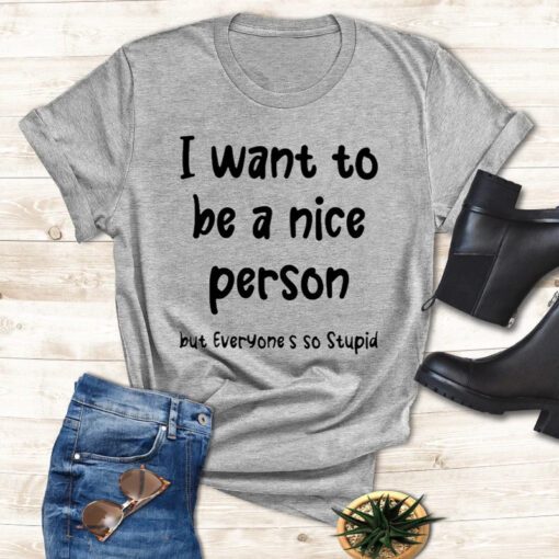 i want to be a nice person but everyone’s so stupid shirts