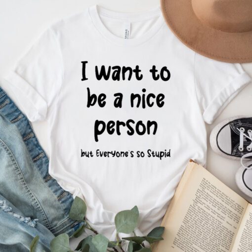 i want to be a nice person but everyone’s so stupid tshirts